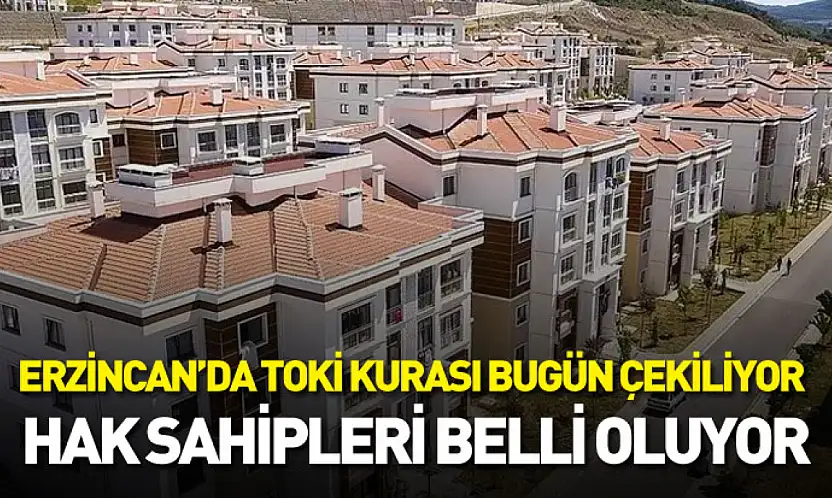 Erzincan'da TOKİ kurası bugün çekiliyor: Hak sahipleri belli oluyor