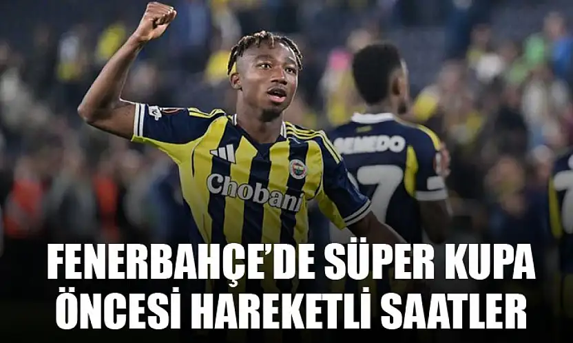 Fenerbahçe'de Süper Kupa Öncesi Hareketli Saatler