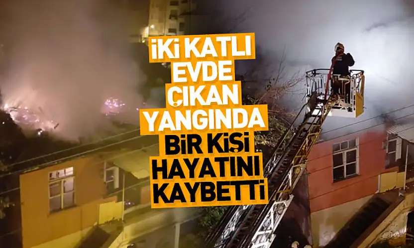 İki katlı evde çıkan yangında bir kişi hayatını kaybetti