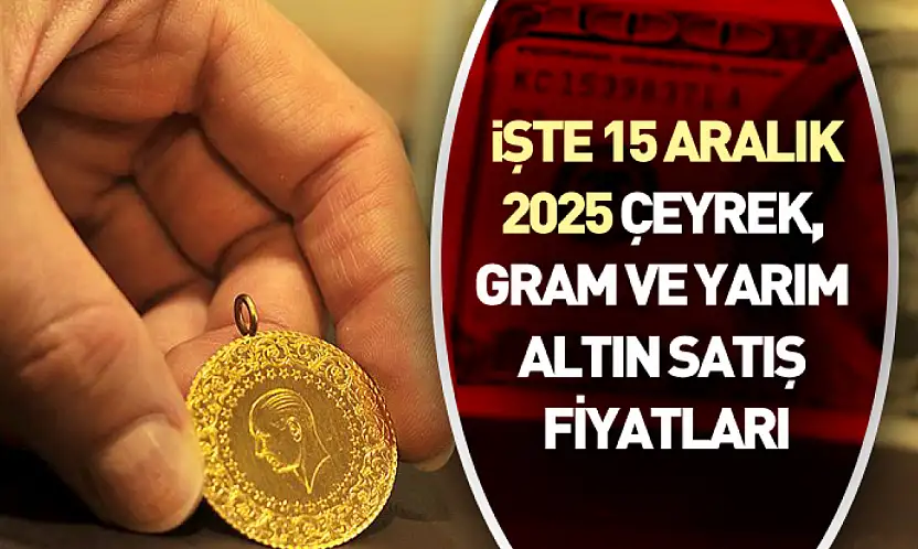 İşte 15 Aralık 2025 çeyrek, gram ve yarım altın satış fiyatları