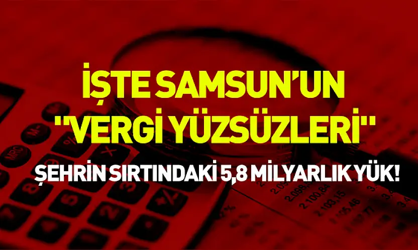 İşte Samsun'un 'vergi yüzsüzleri': Şehrin sırtındaki 5,8 milyarlık yük!