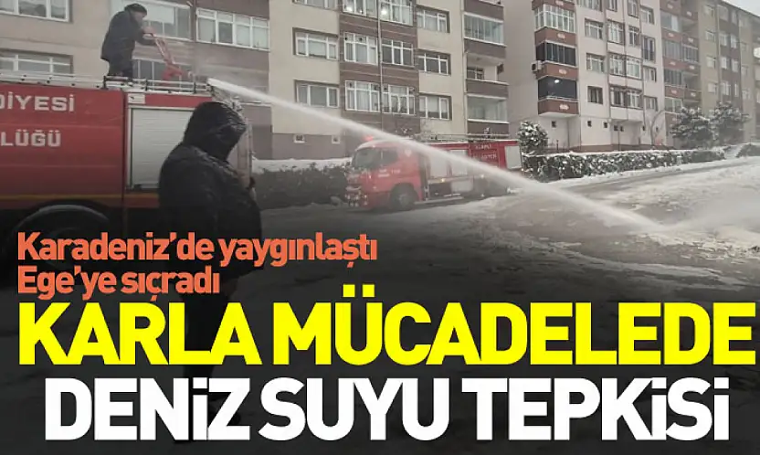 Karadeniz'de yaygınlaştı, Ege'ye sıçradı: Karla mücadelede deniz suyu tepkisi