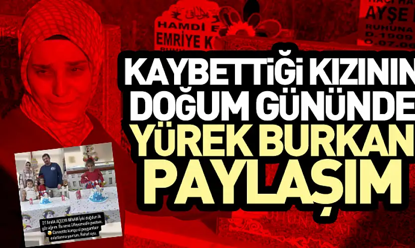 Kaybettiği kızının doğum gününde yürek burkan paylaşım