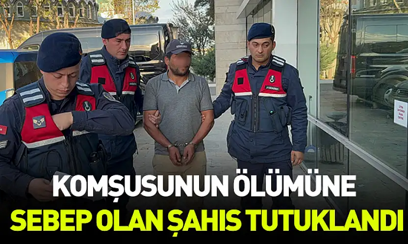Komşusunun ölümüne sebep olan şahıs tutuklandı