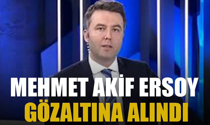 Mehmet Akif Ersoy gözaltına alındı