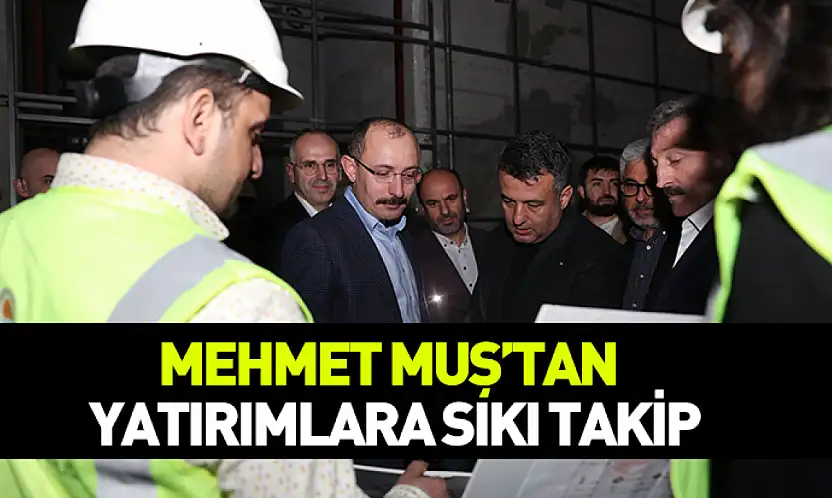 Mehmet Muş'tan yatırımlara sıkı takip