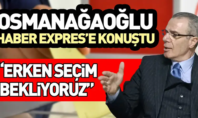 Osmanağaoğlu Haber Expres'e konuştu 'Erken seçim bekliyoruz'