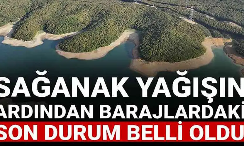 Sağanak yağışın ardından barajlardaki son durum belli oldu!
