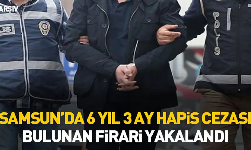 Samsun'da 6 yıl 3 ay hapis cezası bulunan firari yakalandı
