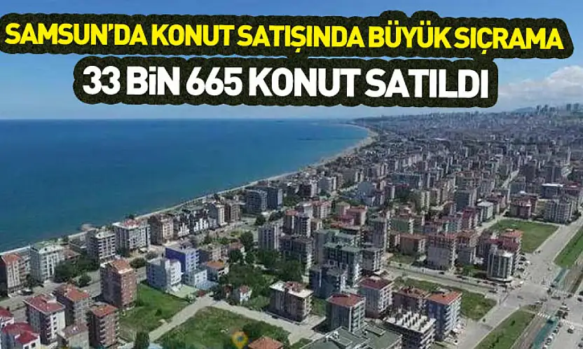 Samsun'da konut satışında büyük sıçrama : 33 bin 665 konut satıldı