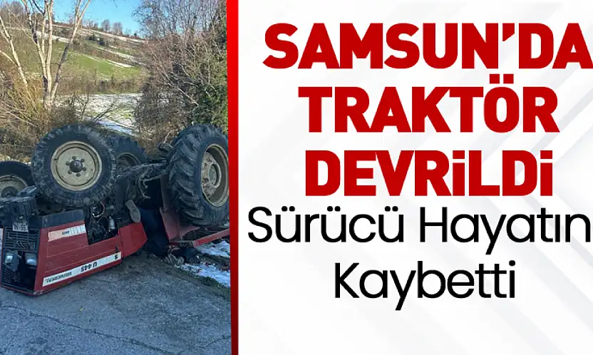 Samsun'da Traktör Devrildi: Sürücü Hayatını Kaybetti