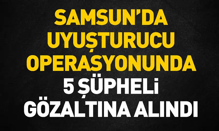 Samsun'da uyuşturucu operasyonunda 5 şüpheli gözaltına alındı