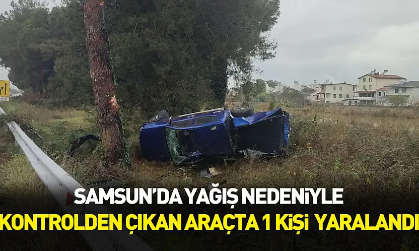 Samsun'da yağış nedeniyle kontrolden çıkan araçta 1 kişi  yaralandı