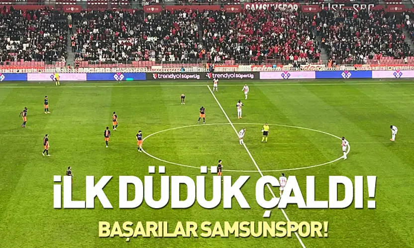 Samsunspor-Başakşehir maçında ilk düdük çaldı!