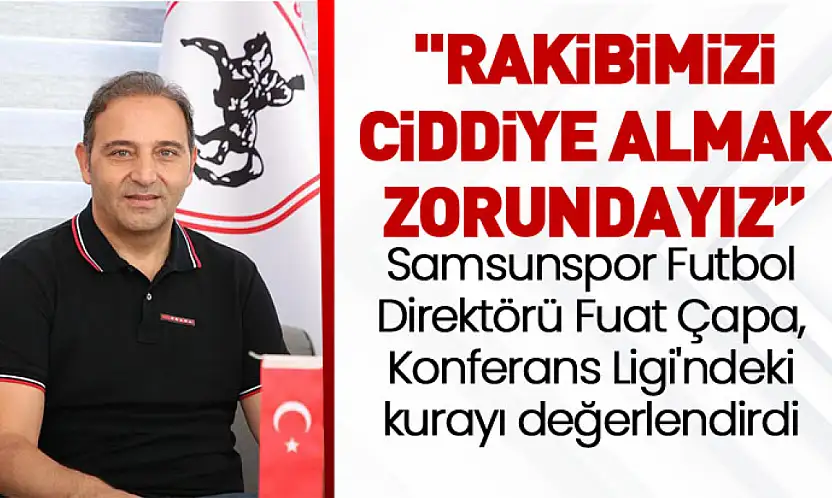 Samsunspor Futbol Direktörü Fuat Çapa, Konferans Ligi'ndeki kurayı değerlendirdi