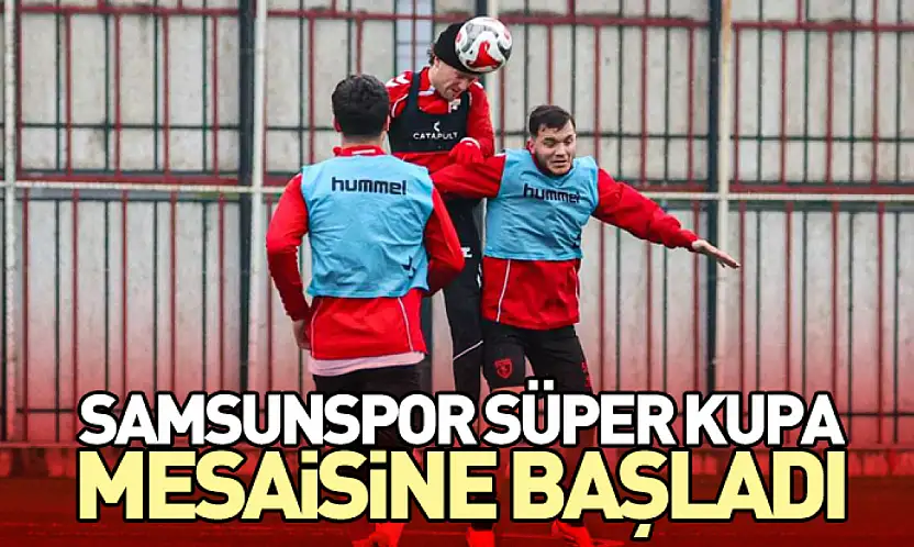 Samsunspor Süper Kupa Mesaisine Başladı