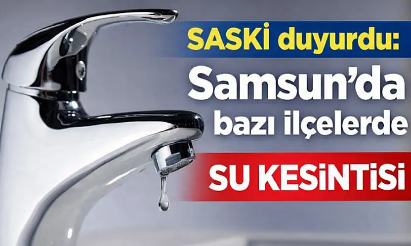 SASKİ duyurdu: Samsun'da bazı ilçelerde su kesintisi
