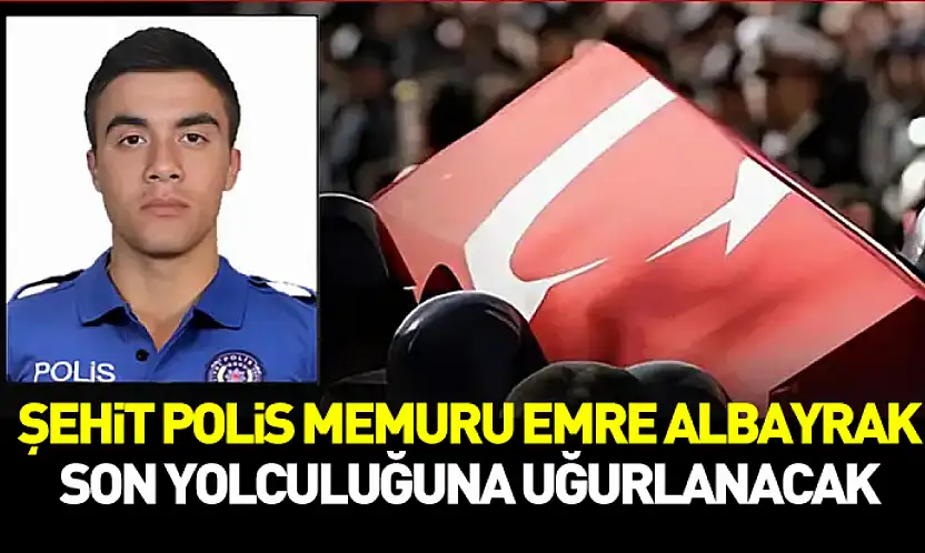 Şehit Polis Memuru Emre Albayrak Son Yolculuğuna Uğurlanacak