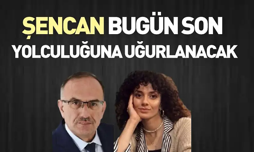 Şencan, Bugün Son Yolculuğuna Uğurlanacak