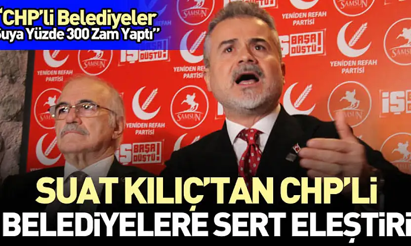 Suat Kılıç'tan CHP'li Belediyelere Sert Eleştiri 'CHP'li Belediyeler Suya Yüzde 300 Zam Yaptı'