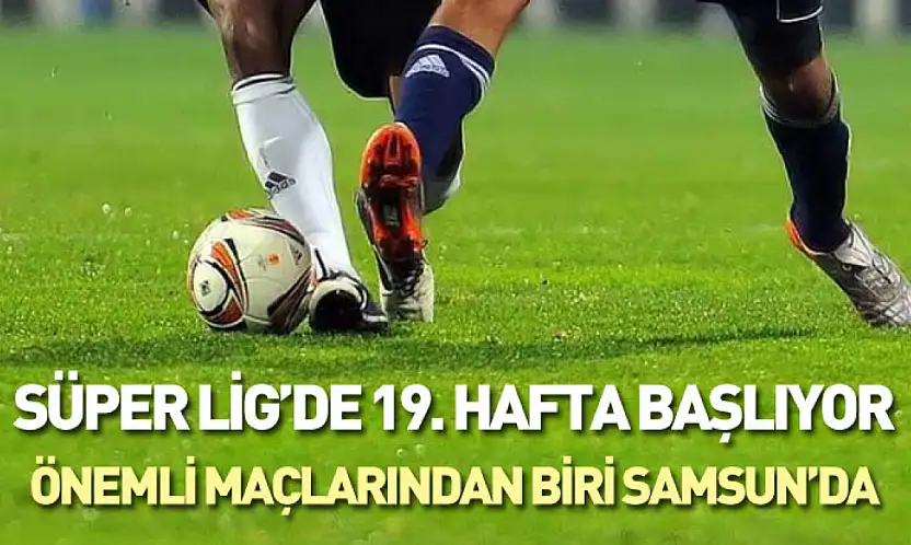 Süper Lig'de 19. hafta başlıyor : önemli maçlarından biri Samsun'da