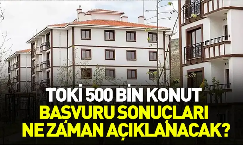TOKİ 500 bin konut başvuru sonuçları ne zaman açıklanacak?