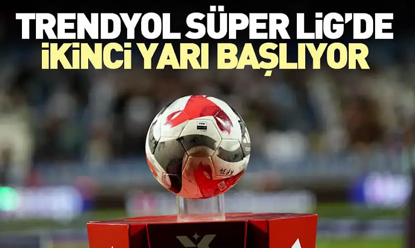 Trendyol Süper Lig'de İkinci Yarı Başlıyor