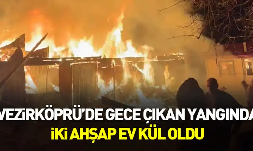 Vezirköprü'de gece çıkan yangında iki ahşap ev kül oldu