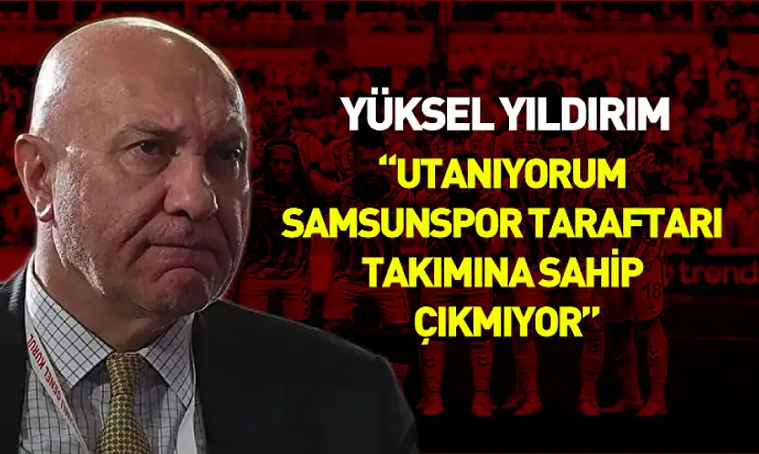 Yüksel Yıldırım 'Utanıyorum Samsunspor taraftarı takımına sahip çıkmıyor'