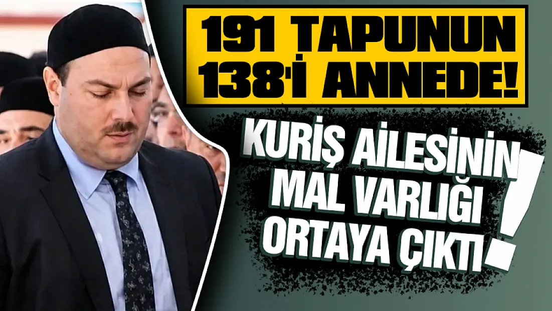 Kuriş ailesinin dudak uçuklatan mal varlığı: 191 tapu ortaya çıktı