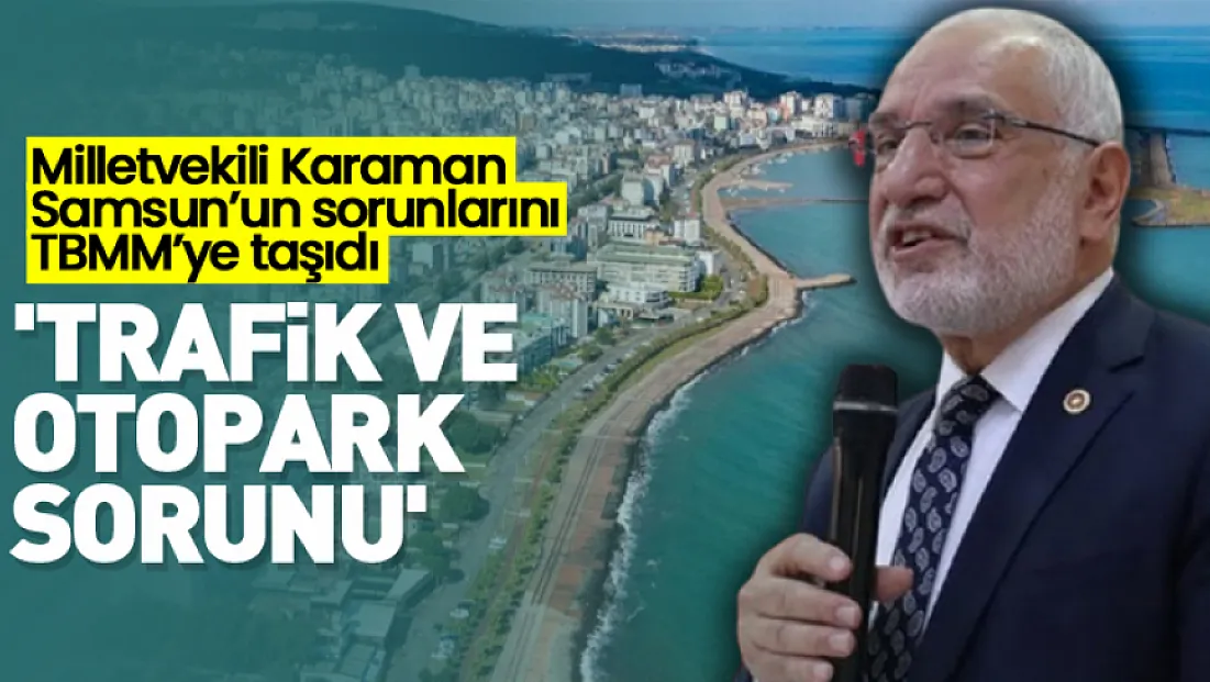 Milletvekili Karaman Samsun’un sorunlarını TBMM’ye taşıdı 'Trafik ve otopark sorunu'