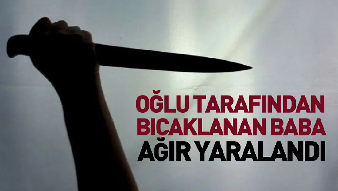 Oğlu tarafından bıçaklanan baba ağır yaralandı