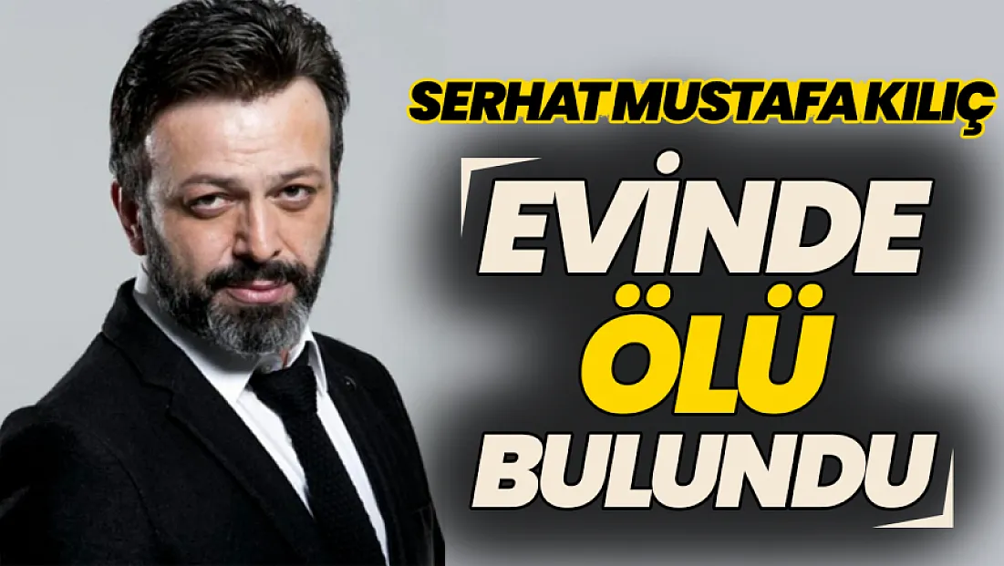 Oyuncu Serhat Mustafa Kılıç evinde ölü bulundu