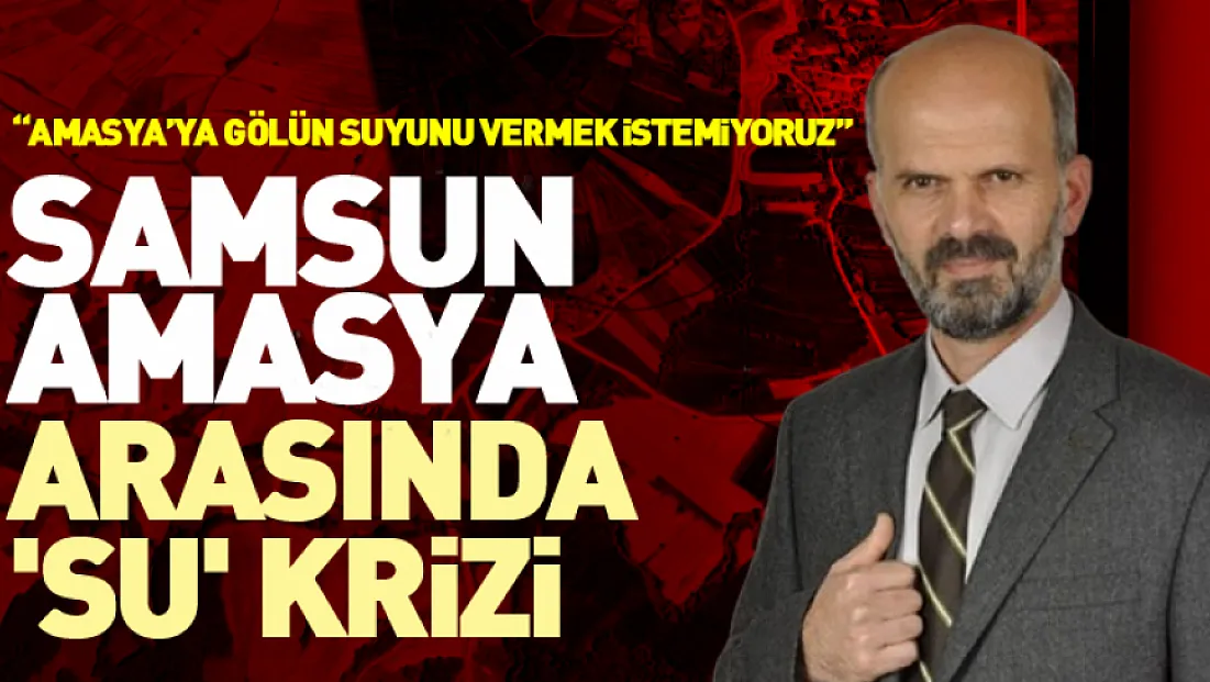 Samsun-Amasya Arasında 'Su' Krizi 'Amasya’ya gölün suyunu vermek istemiyoruz'