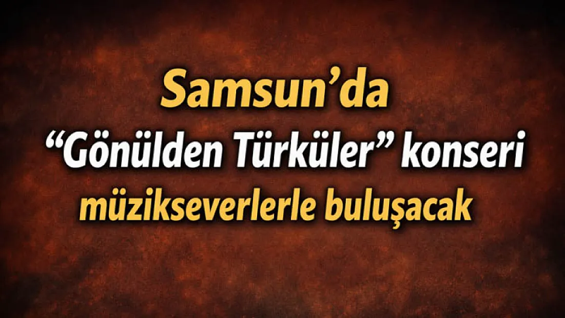 Samsun’da “Gönülden Türküler” konseri müzikseverlerle buluşacak