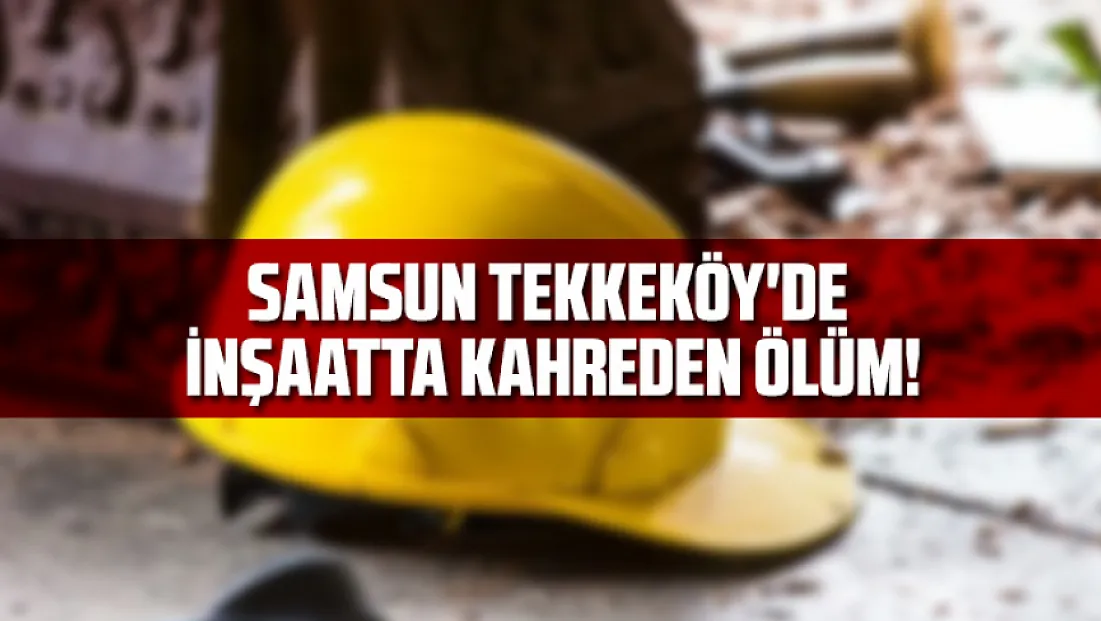 Samsun Tekkeköy'de İnşaatta Kahreden Ölüm!