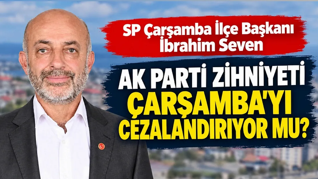SP Çarşamba İlçe Başkanı İbrahim Seven: Çarşamba cezalandırılıyor mu?