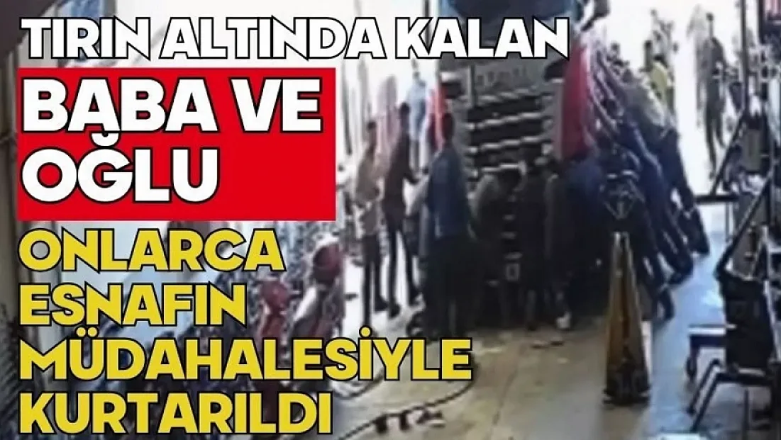 Tırın altında kalan baba ve oğlu esnafın müdahalesiyle kurtarıldı