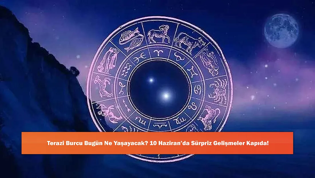 Terazi Burcu Bugün Ne Yaşayacak? 10 Haziran’da Sürpriz Gelişmeler Kapıda!