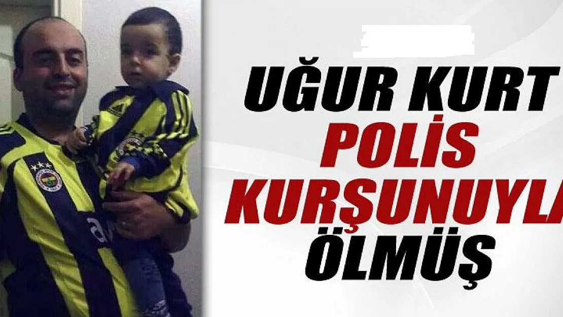 Uğur Kurt polis kurşunuyla ölmüş