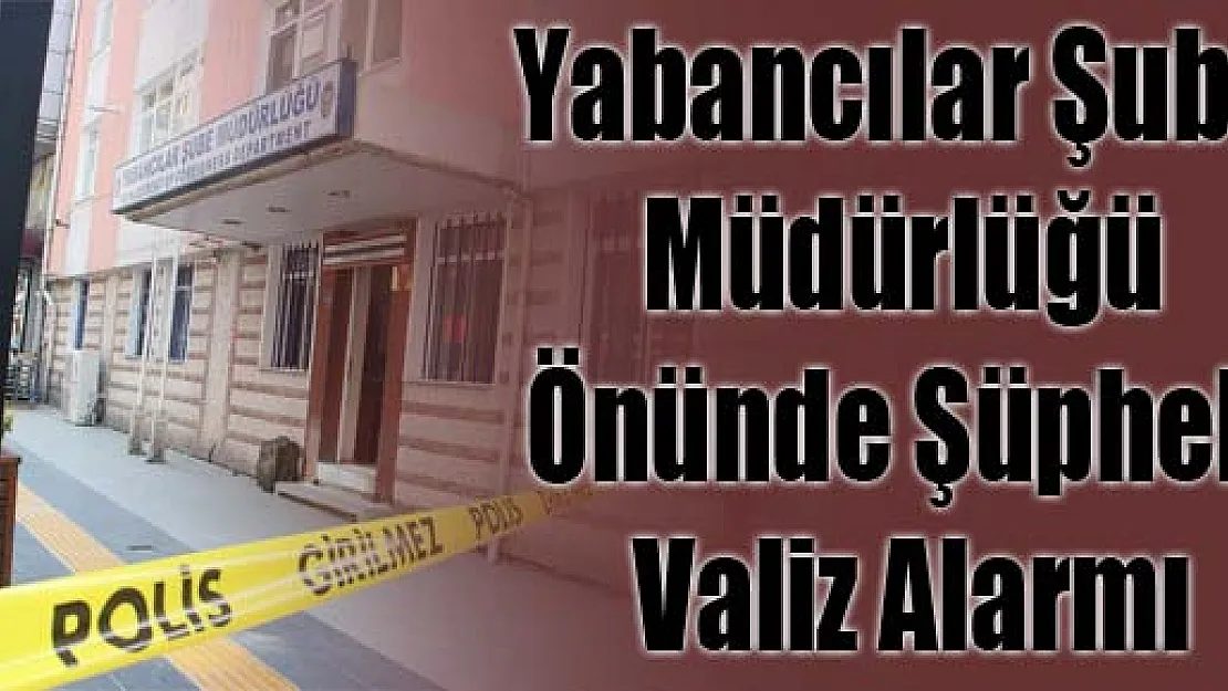 Yabancılar Şube Müdürlüğü Önünde Şüpheli Valiz Alarmı