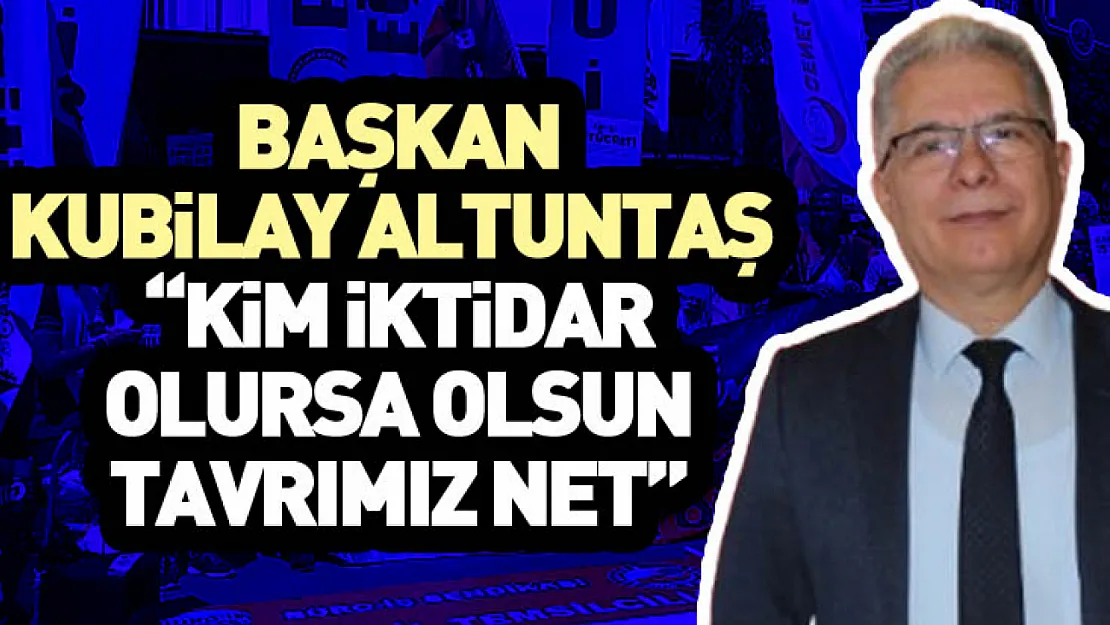 Başkan Kubilay Altuntaş  'Kim iktidar olursa olsun tavrımız net'