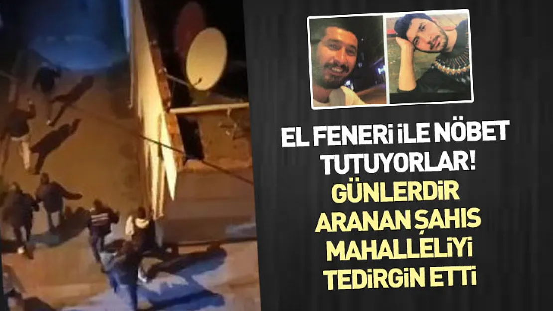 El feneri ile nöbet tutuyorlar! Günlerdir aranan şahıs mahalleliyi tedirgin etti