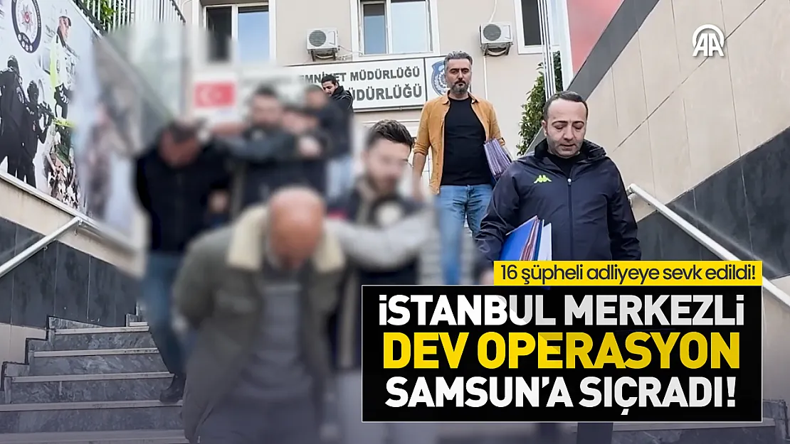 İstanbul'dan Samsun'a uzanan takip: 16 gözaltı var!
