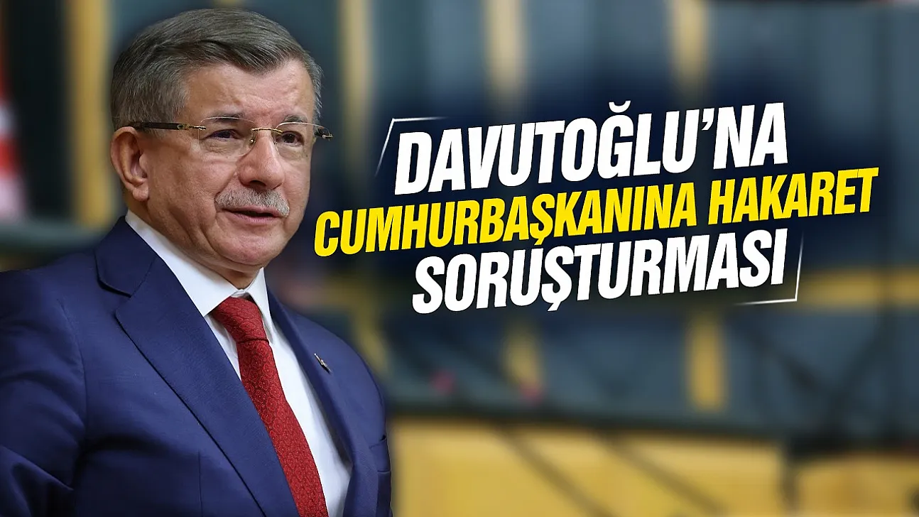 Davutoğlu hakkında Cumhurbaşkanına hakaret soruşturması