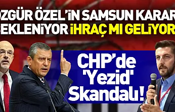 CHP'de 'Yezid' Skandalı! Özgür Özel'in Samsun Kararı Bekleniyor: İhraç mı Geliyor?