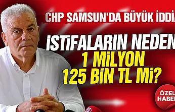 CHP Samsun'da istifanın nedeni 1 Milyon 125 Bin TL'mi?