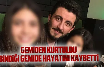 Gemiden kurtuldu, bindiği gemide hayatını kaybetti
