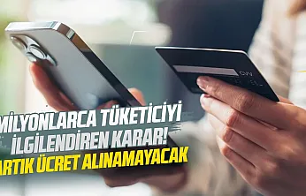 Milyonlarca tüketiciyi ilgilendiren karar! Artık ücret alınamayacak