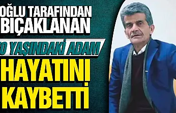 Oğlunun bıçakladığı 70 yaşındaki baba hayatını kaybetti